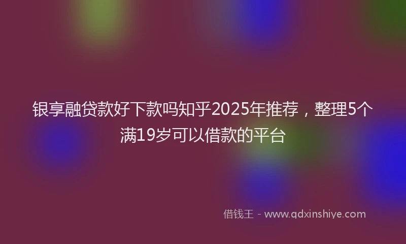 银享融贷款好下款吗知乎2025年推荐，整理5个满19岁可以借款的平台
