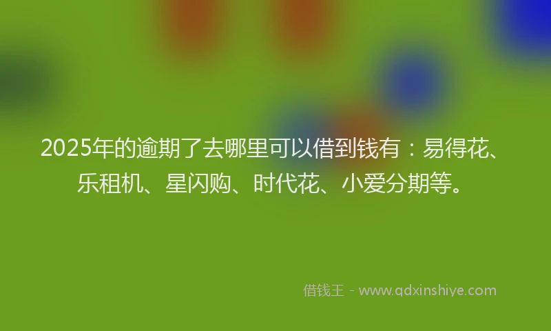2025年的逾期了去哪里可以借到钱有：易得花、乐租机、星闪购、时代花、小爱分期等。
