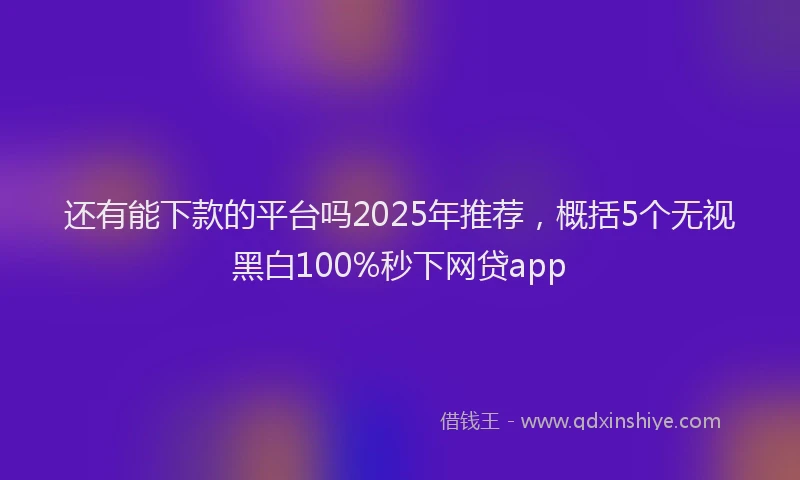 还有能下款的平台吗2025年推荐，概括5个无视黑白100%秒下网贷app