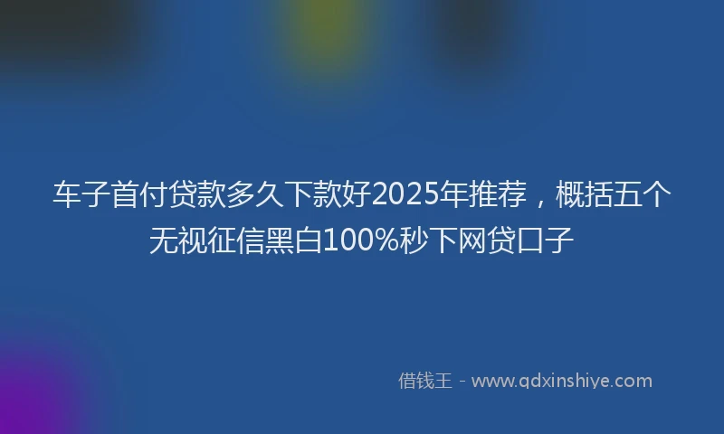 车子首付贷款多久下款好2025年推荐，概括五个无视征信黑白100%秒下网贷口子