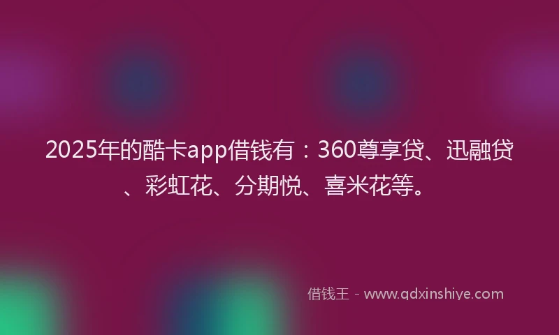 2025年的酷卡app借钱有：360尊享贷、迅融贷、彩虹花、分期悦、喜米花等。