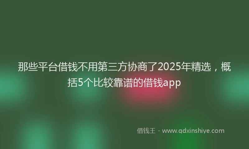 那些平台借钱不用第三方协商了2025年精选，概括5个比较靠谱的借钱app