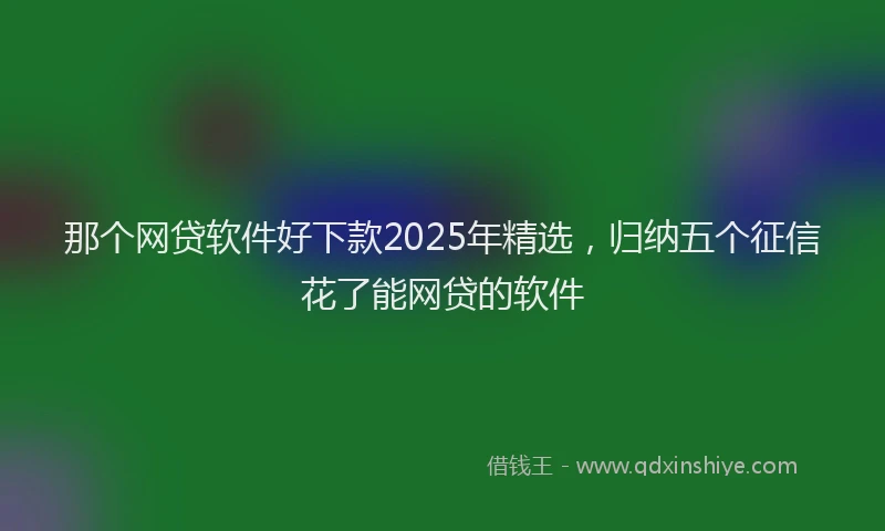 那个网贷软件好下款2025年精选，归纳五个征信花了能网贷的软件