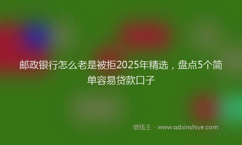 邮政银行怎么老是被拒2025年精选，盘点5个简单容易贷款口子