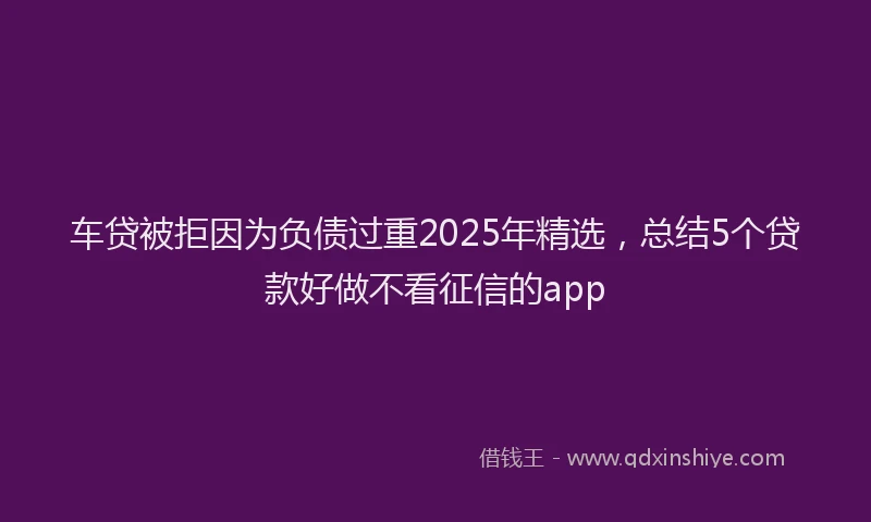 车贷被拒因为负债过重2025年精选，总结5个贷款好做不看征信的app