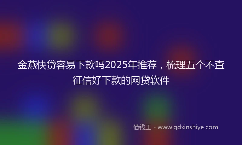 金燕快贷容易下款吗2025年推荐，梳理五个不查征信好下款的网贷软件