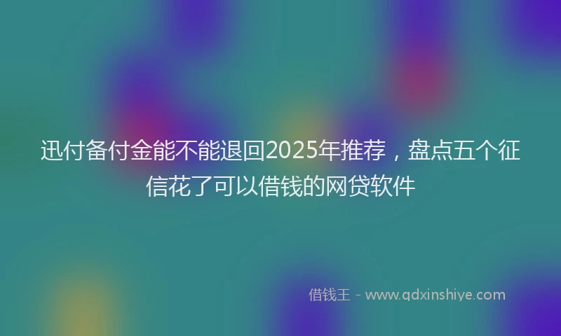 迅付备付金能不能退回2025年推荐，盘点五个征信花了可以借钱的网贷软件