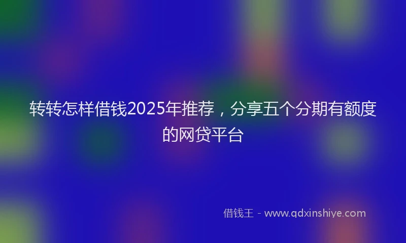 转转怎样借钱2025年推荐，分享五个分期有额度的网贷平台
