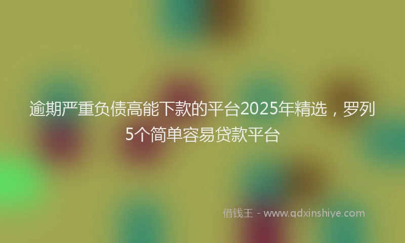 逾期严重负债高能下款的平台2025年精选，罗列5个简单容易贷款平台