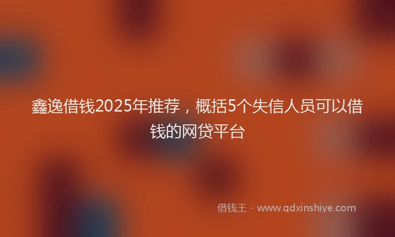 鑫逸借钱2025年推荐，概括5个失信人员可以借钱的网贷平台