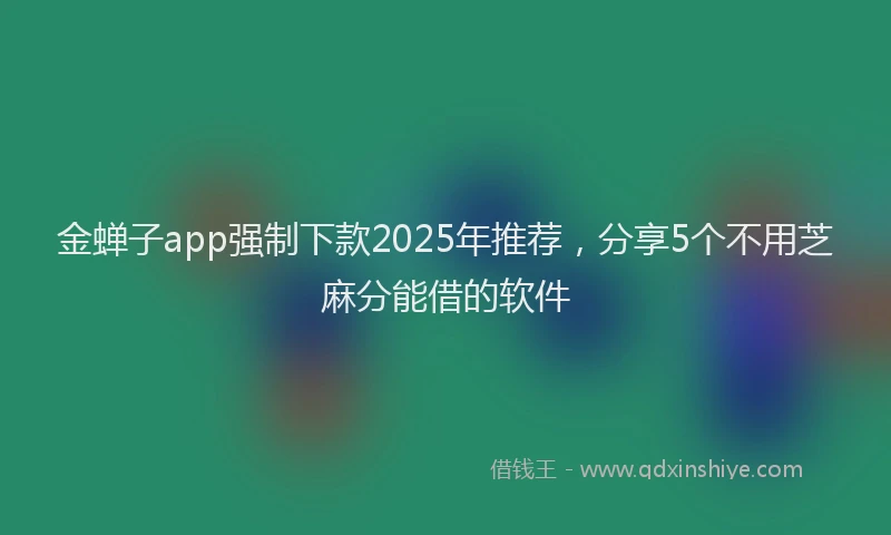 金蝉子app强制下款2025年推荐，分享5个不用芝麻分能借的软件