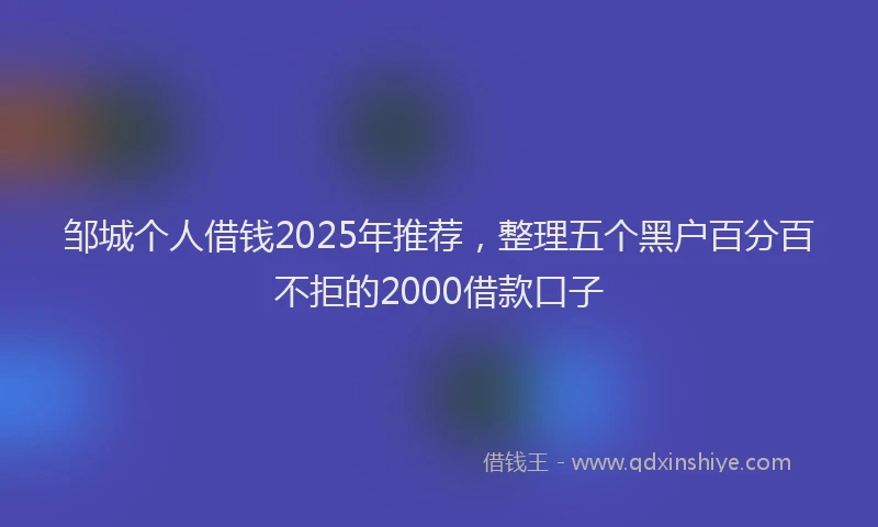 邹城个人借钱2025年推荐，整理五个黑户百分百不拒的2000借款口子