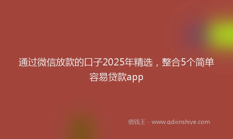 通过微信放款的口子2025年精选，整合5个简单容易贷款app