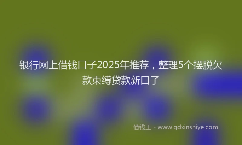 银行网上借钱口子2025年推荐，整理5个摆脱欠款束缚贷款新口子