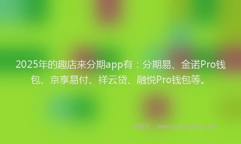 2025年的趣店来分期app有：分期易、金诺Pro钱包、京享易付、祥云贷、融悦Pro钱包等。