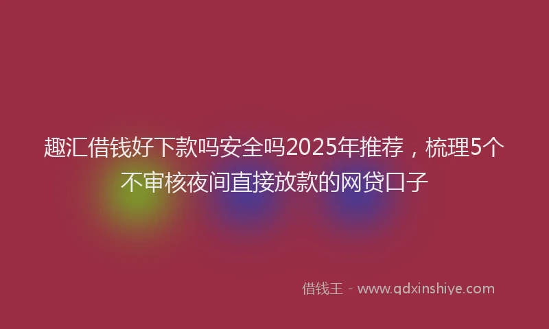 趣汇借钱好下款吗安全吗2025年推荐，梳理5个不审核夜间直接放款的网贷口子