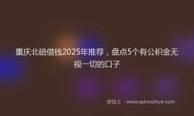 重庆北碚借钱2025年推荐，盘点5个有公积金无视一切的口子