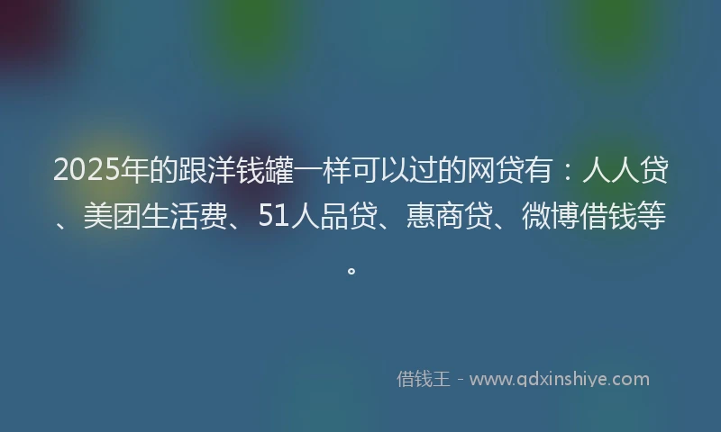 2025年的跟洋钱罐一样可以过的网贷有：人人贷、美团生活费、51人品贷、惠商贷、微博借钱等。