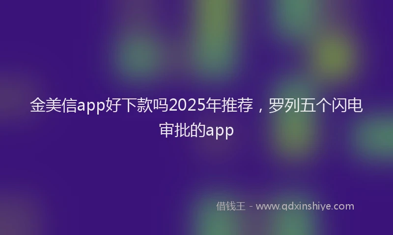 金美信app好下款吗2025年推荐，罗列五个闪电审批的app