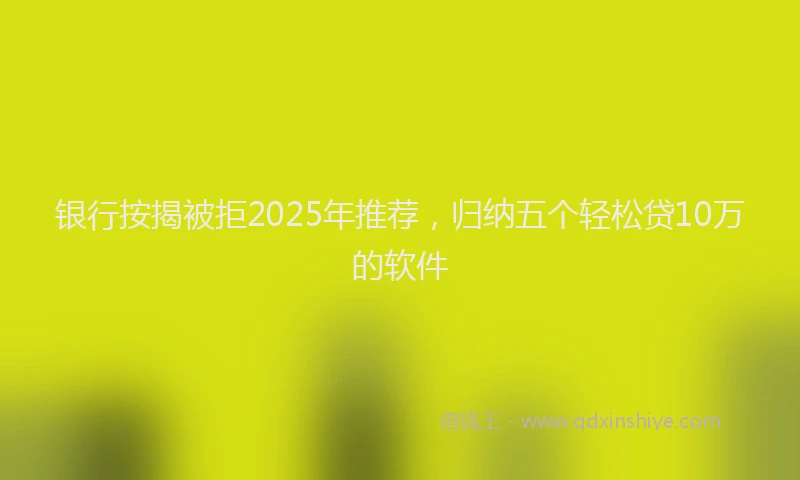 银行按揭被拒2025年推荐，归纳五个轻松贷10万的软件