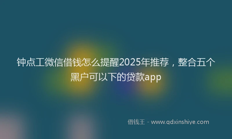 钟点工微信借钱怎么提醒2025年推荐，整合五个黑户可以下的贷款app