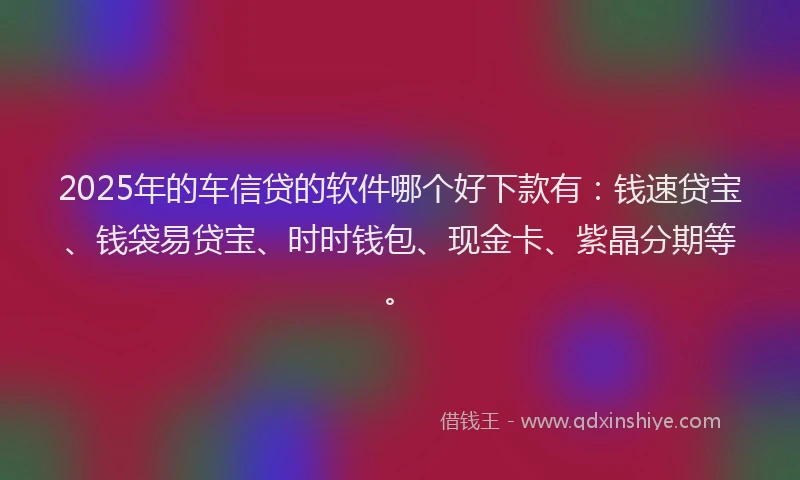 2025年的车信贷的软件哪个好下款有：钱速贷宝、钱袋易贷宝、时时钱包、现金卡、紫晶分期等。