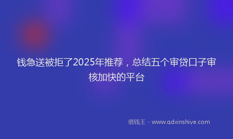 钱急送被拒了2025年推荐，总结五个审贷口子审核加快的平台