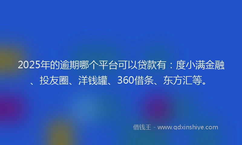 2025年的逾期哪个平台可以贷款有：度小满金融、投友圈、洋钱罐、360借条、东方汇等。