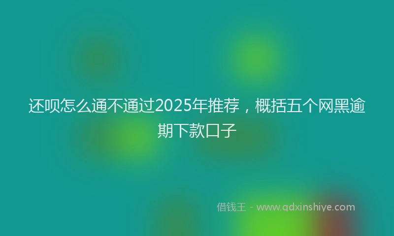 还呗怎么通不通过2025年推荐，概括五个网黑逾期下款口子