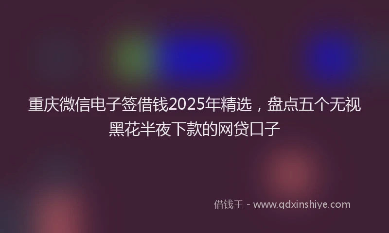 重庆微信电子签借钱2025年精选，盘点五个无视黑花半夜下款的网贷口子