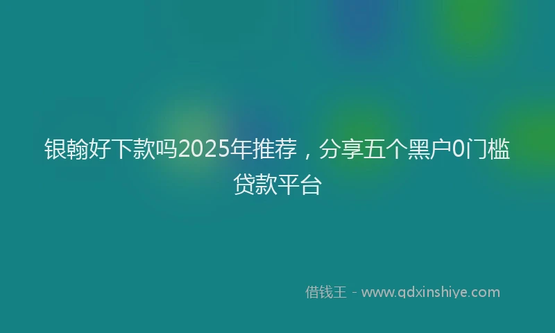 银翰好下款吗2025年推荐，分享五个黑户0门槛贷款平台