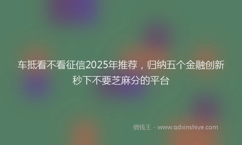 车抵看不看征信2025年推荐，归纳五个金融创新秒下不要芝麻分的平台