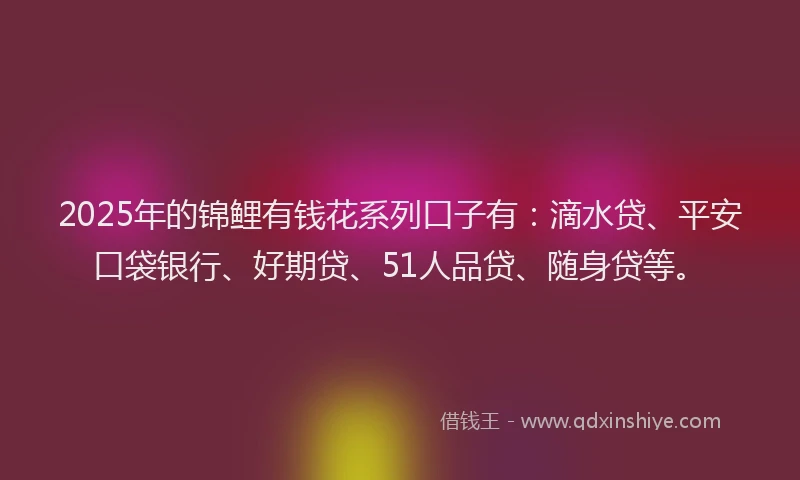 2025年的锦鲤有钱花系列口子有：滴水贷、平安口袋银行、好期贷、51人品贷、随身贷等。