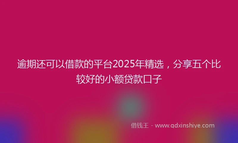 逾期还可以借款的平台2025年精选，分享五个比较好的小额贷款口子