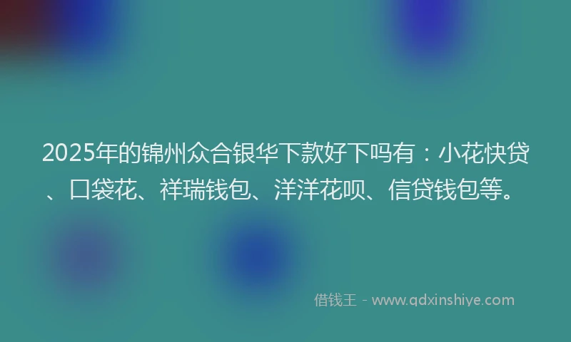 2025年的锦州众合银华下款好下吗有：小花快贷、口袋花、祥瑞钱包、洋洋花呗、信贷钱包等。