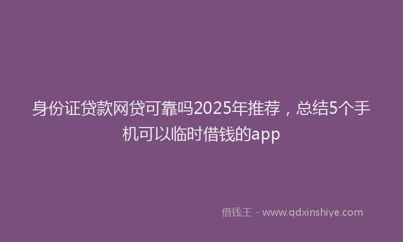 身份证贷款网贷可靠吗2025年推荐，总结5个手机可以临时借钱的app