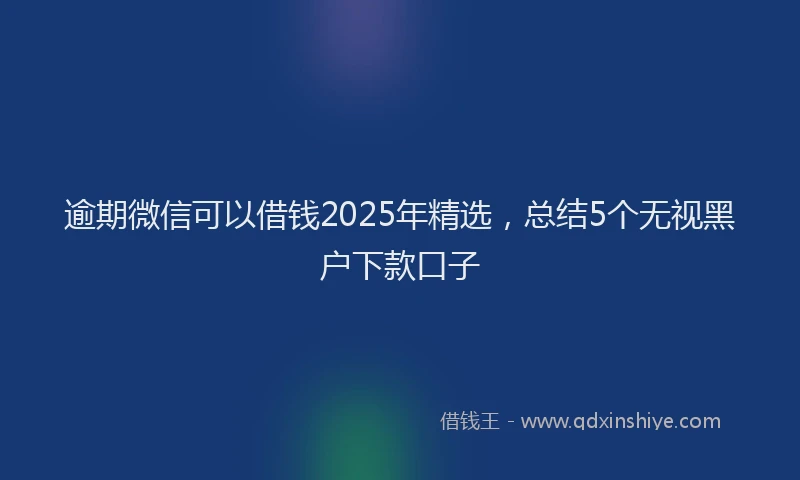 逾期微信可以借钱2025年精选，总结5个无视黑户下款口子