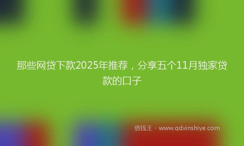 那些网贷下款2025年推荐，分享五个11月独家贷款的口子