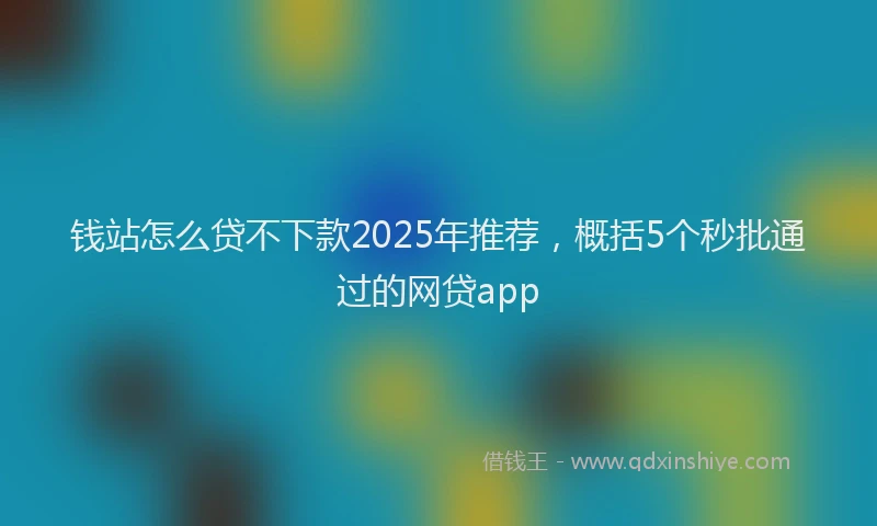 钱站怎么贷不下款2025年推荐，概括5个秒批通过的网贷app