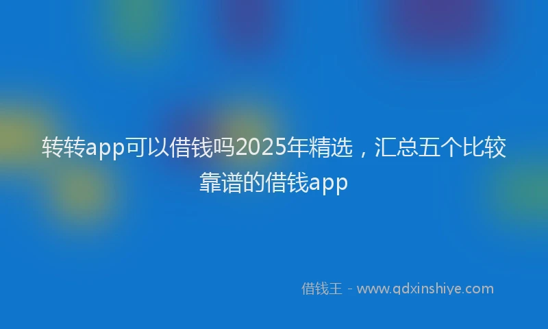 转转app可以借钱吗2025年精选，汇总五个比较靠谱的借钱app