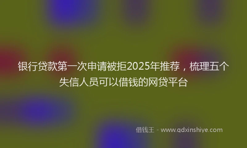 银行贷款第一次申请被拒2025年推荐，梳理五个失信人员可以借钱的网贷平台