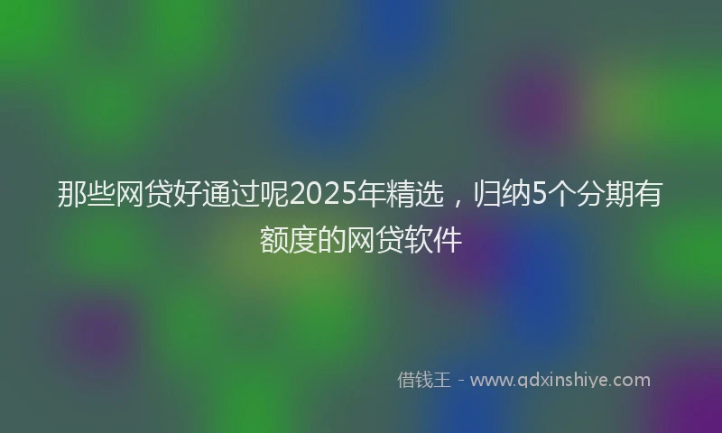 那些网贷好通过呢2025年精选，归纳5个分期有额度的网贷软件