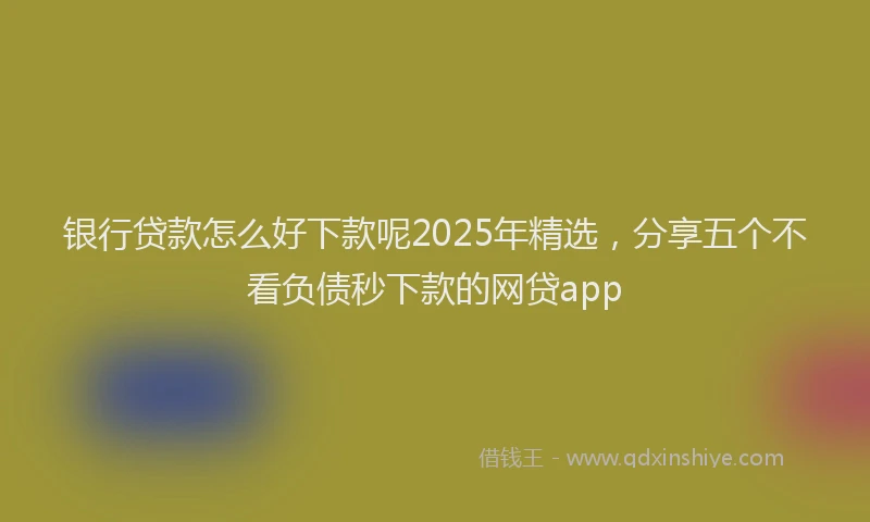 银行贷款怎么好下款呢2025年精选，分享五个不看负债秒下款的网贷app