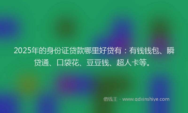 2025年的身份证贷款哪里好贷有：有钱钱包、瞬贷通、口袋花、豆豆钱、超人卡等。