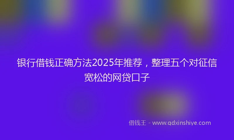 银行借钱正确方法2025年推荐，整理五个对征信宽松的网贷口子