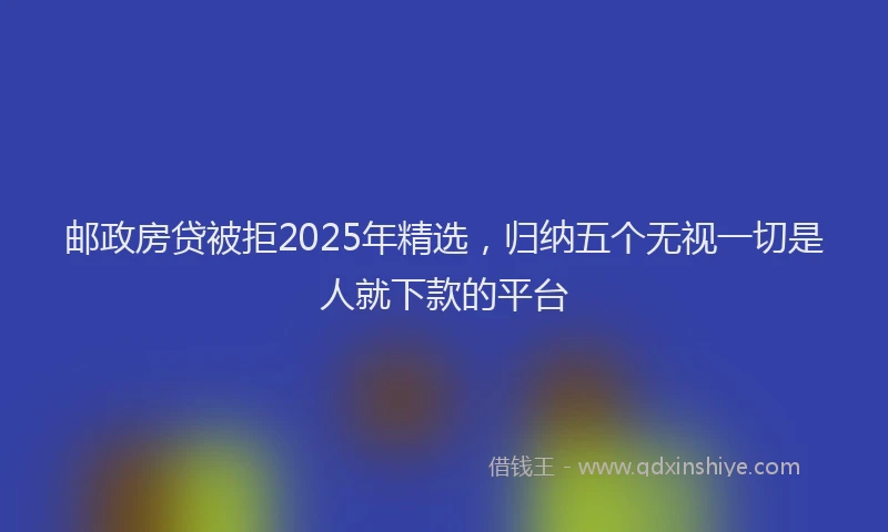 邮政房贷被拒2025年精选，归纳五个无视一切是人就下款的平台