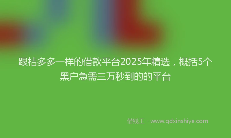 跟桔多多一样的借款平台2025年精选，概括5个黑户急需三万秒到的的平台