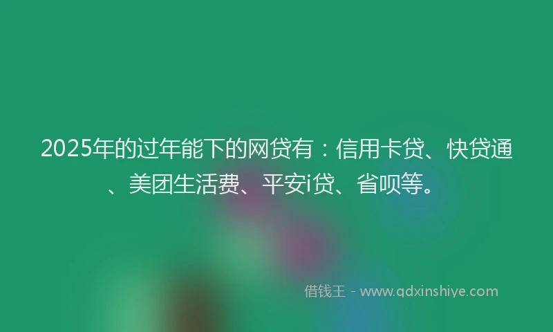 2025年的过年能下的网贷有：信用卡贷、快贷通、美团生活费、平安i贷、省呗等。