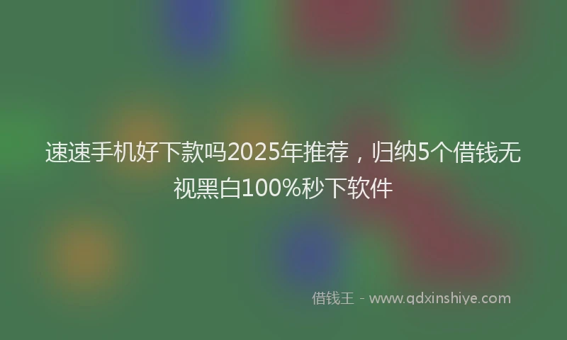 速速手机好下款吗2025年推荐，归纳5个借钱无视黑白100%秒下软件