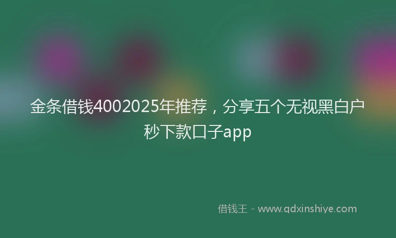 金条借钱4002025年推荐，分享五个无视黑白户秒下款口子app